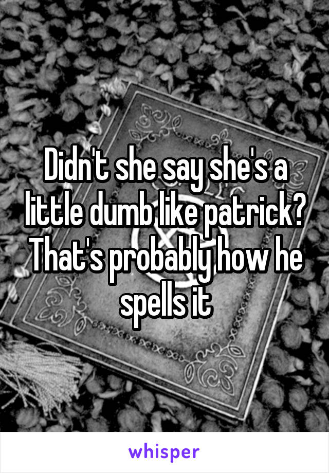 Didn't she say she's a little dumb like patrick? That's probably how he spells it