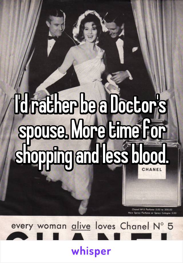 I'd rather be a Doctor's 
spouse. More time for shopping and less blood.