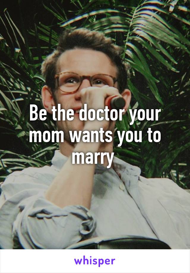 Be the doctor your mom wants you to marry 