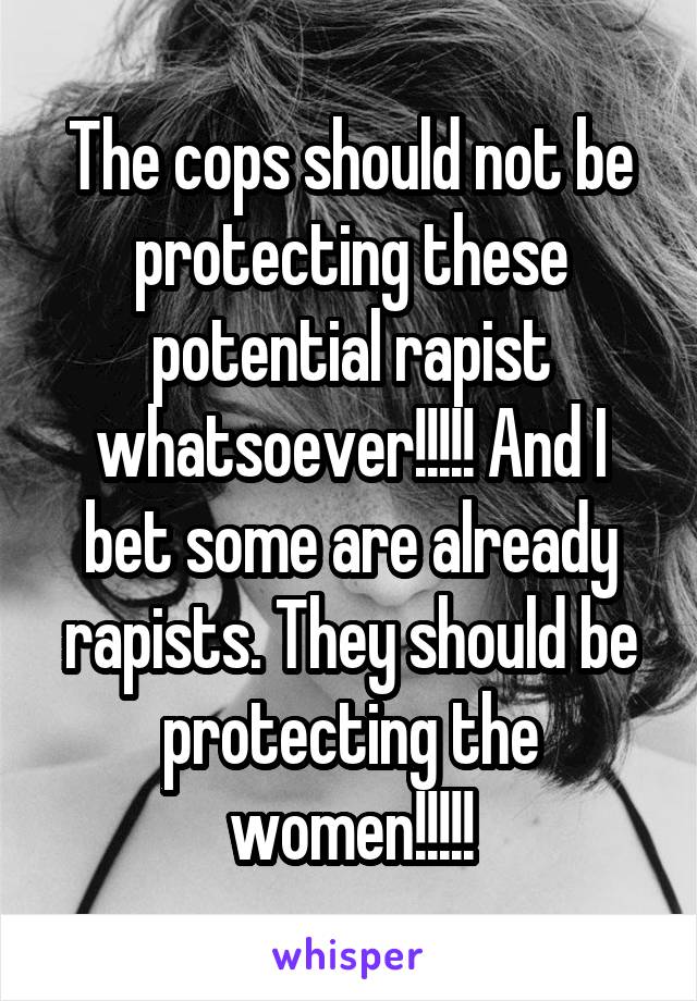 The cops should not be protecting these potential rapist whatsoever!!!!! And I bet some are already rapists. They should be protecting the women!!!!!