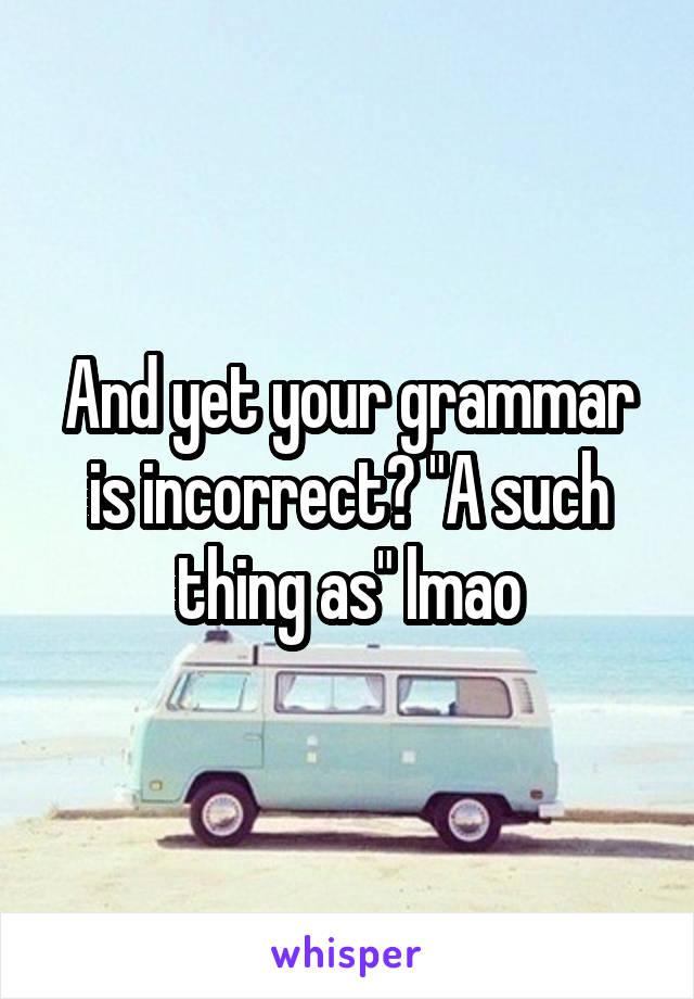 And yet your grammar is incorrect? "A such thing as" lmao