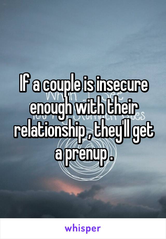 If a couple is insecure enough with their relationship , they'll get a prenup .