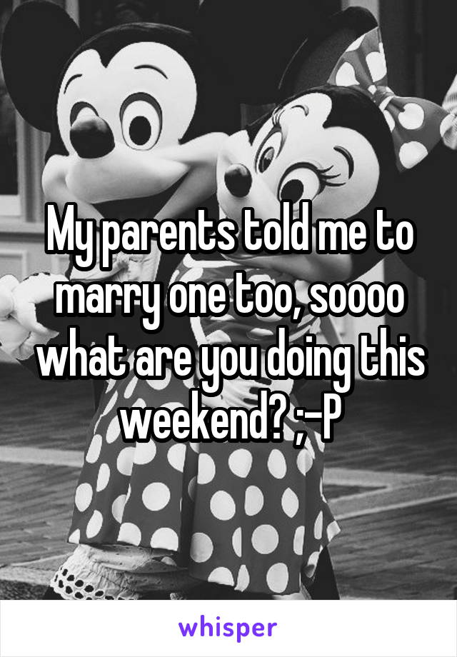 My parents told me to marry one too, soooo what are you doing this weekend? ;-P