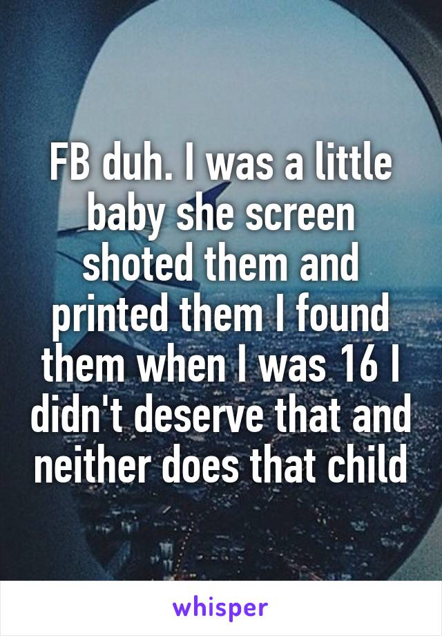 FB duh. I was a little baby she screen shoted them and printed them I found them when I was 16 I didn't deserve that and neither does that child