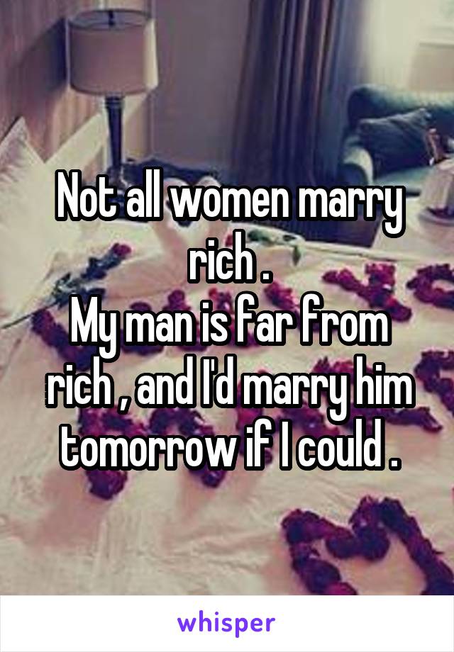 Not all women marry rich .
My man is far from rich , and I'd marry him tomorrow if I could .