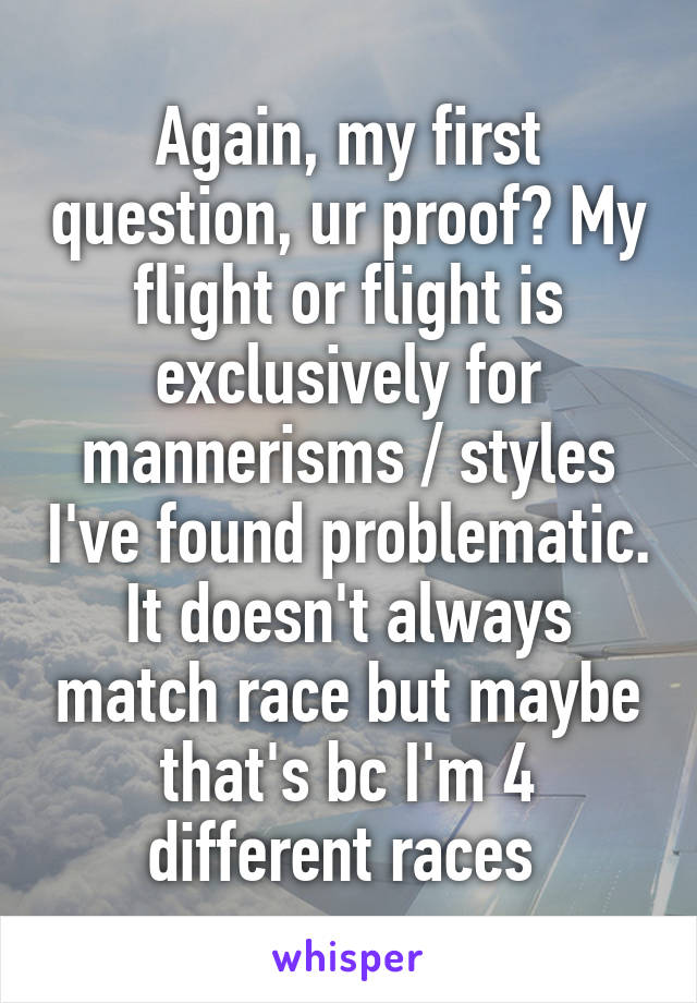 Again, my first question, ur proof? My flight or flight is exclusively for mannerisms / styles I've found problematic. It doesn't always match race but maybe that's bc I'm 4 different races 