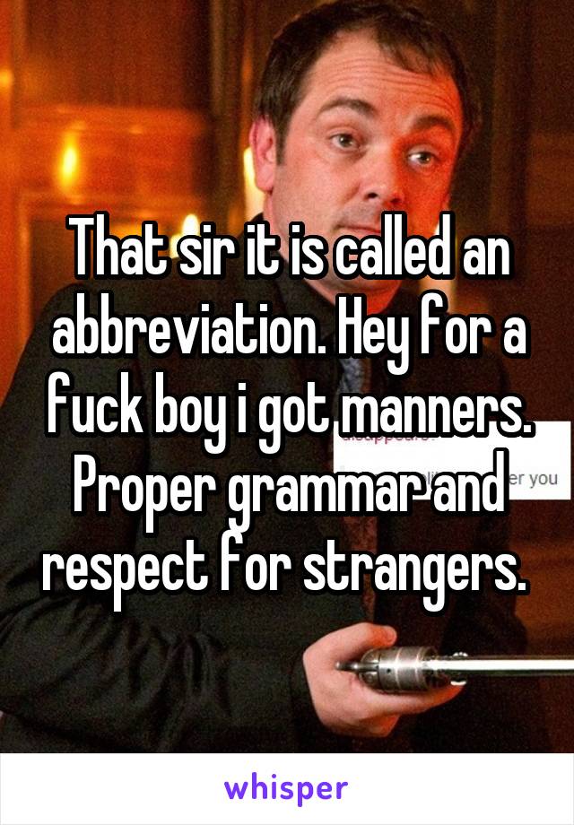 That sir it is called an abbreviation. Hey for a fuck boy i got manners. Proper grammar and respect for strangers. 