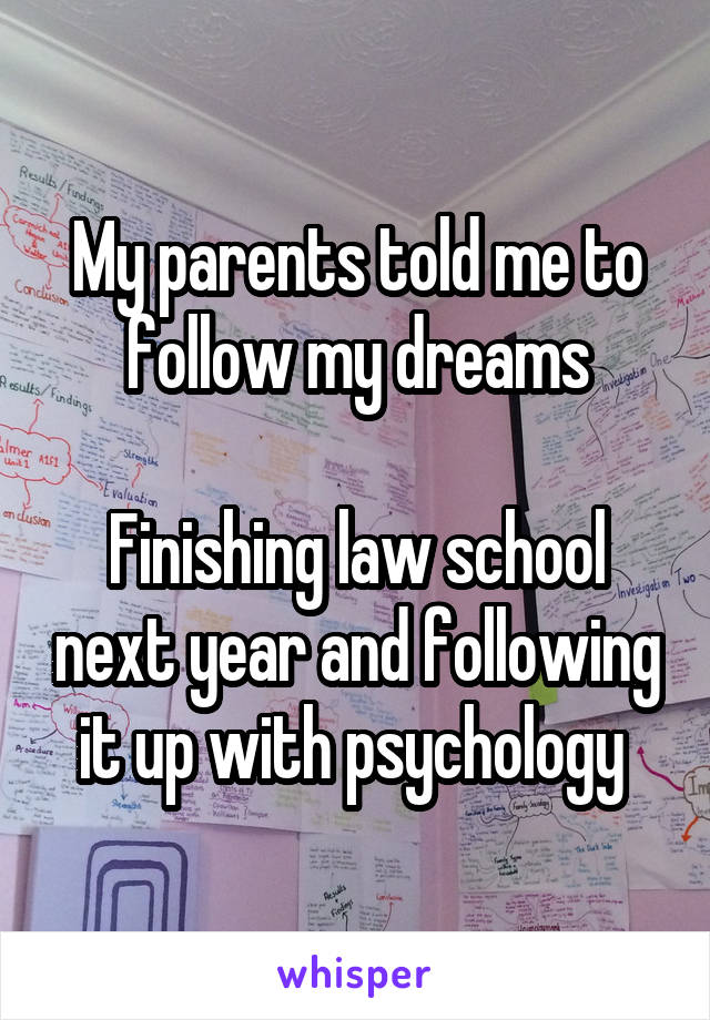 My parents told me to follow my dreams

Finishing law school next year and following it up with psychology 