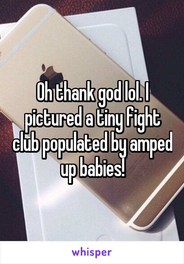 Oh thank god lol. I pictured a tiny fight club populated by amped up babies!