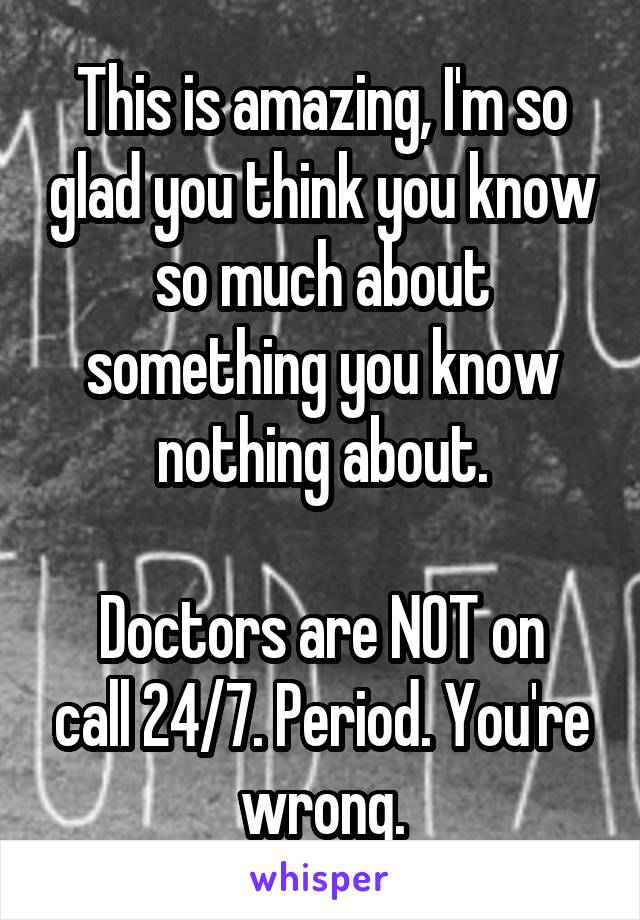 This is amazing, I'm so glad you think you know so much about something you know nothing about.

Doctors are NOT on call 24/7. Period. You're wrong.