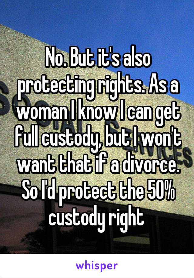 No. But it's also protecting rights. As a woman I know I can get full custody, but I won't want that if a divorce. So I'd protect the 50% custody right 