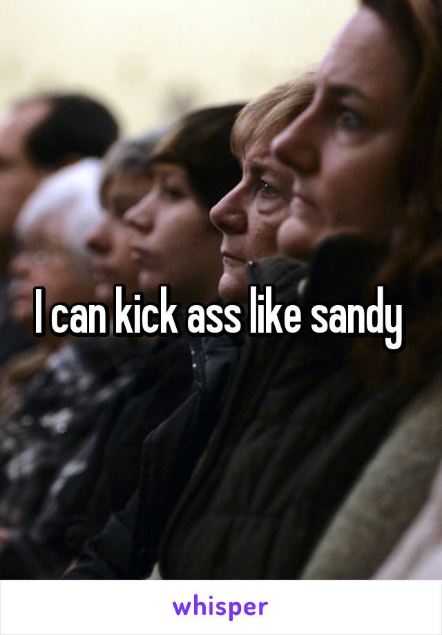 I can kick ass like sandy 