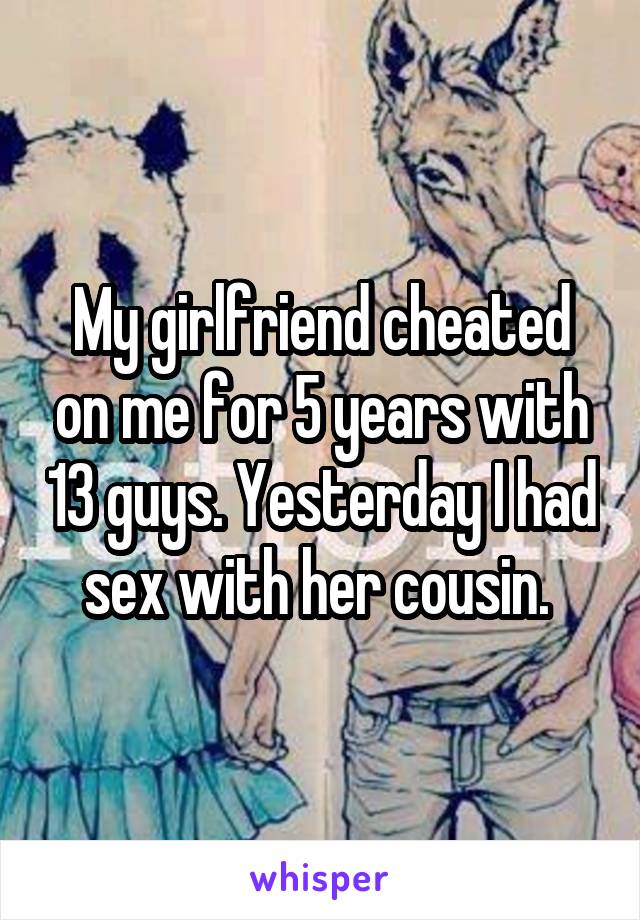 My girlfriend cheated on me for 5 years with 13 guys. Yesterday I had sex with her cousin. 