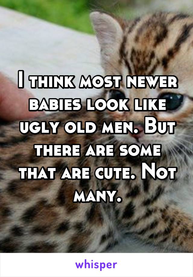 I think most newer babies look like ugly old men. But there are some that are cute. Not many.