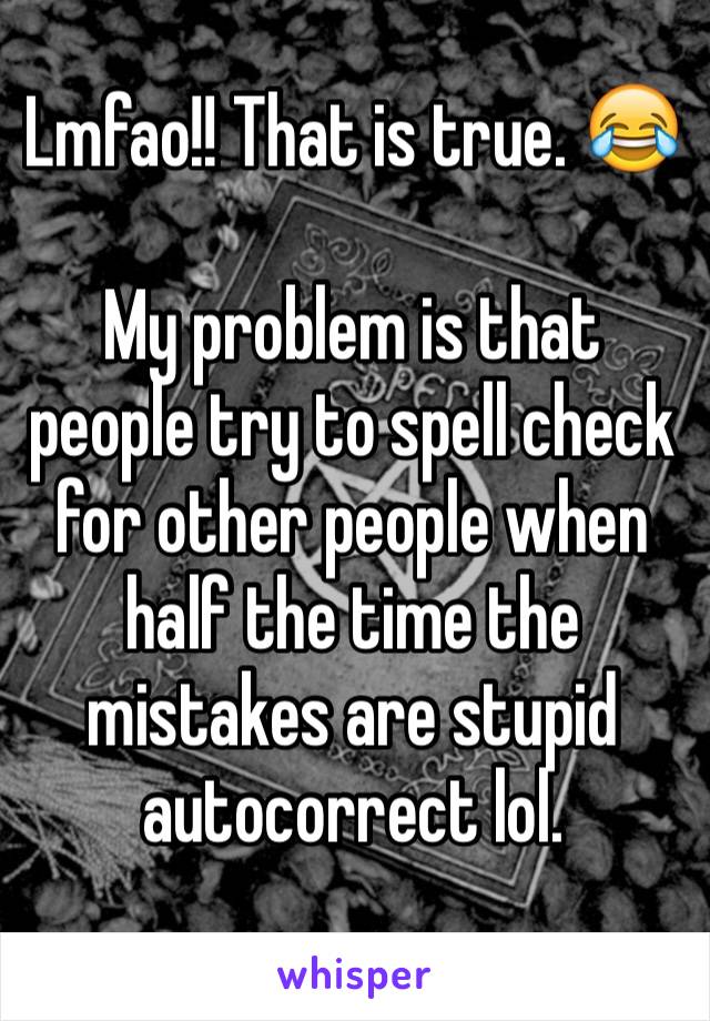 Lmfao!! That is true. 😂

My problem is that people try to spell check for other people when half the time the mistakes are stupid autocorrect lol. 