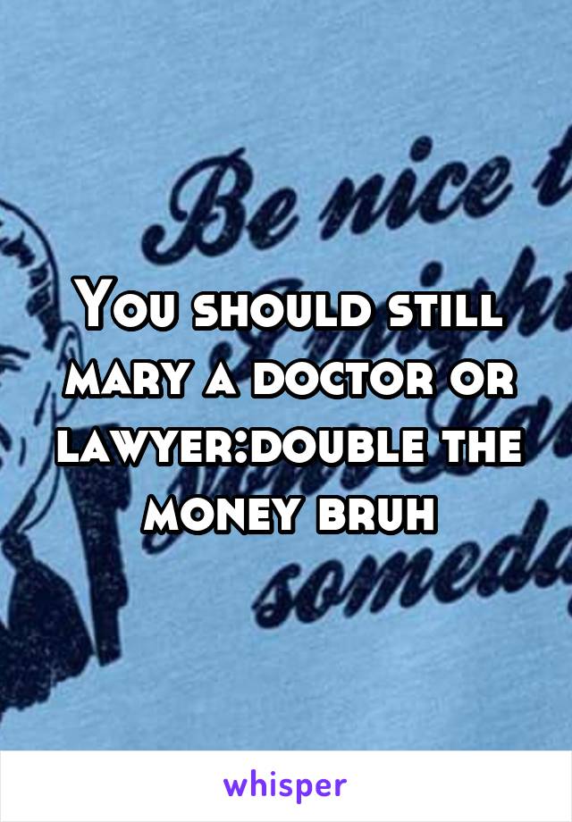 You should still mary a doctor or lawyer:double the money bruh