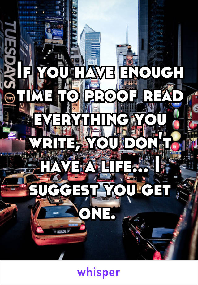 If you have enough time to proof read everything you write, you don't have a life... I suggest you get one. 