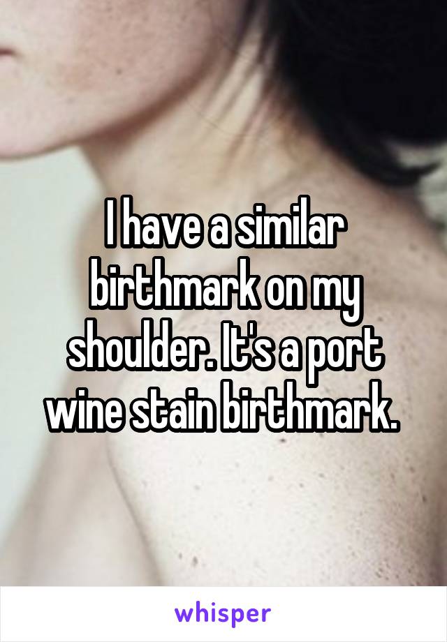 I have a similar birthmark on my shoulder. It's a port wine stain birthmark. 