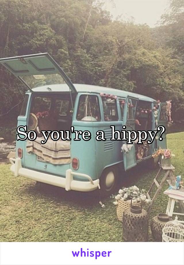 So you're a hippy? 