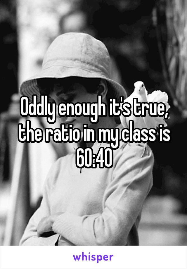 Oddly enough it's true, the ratio in my class is 60:40