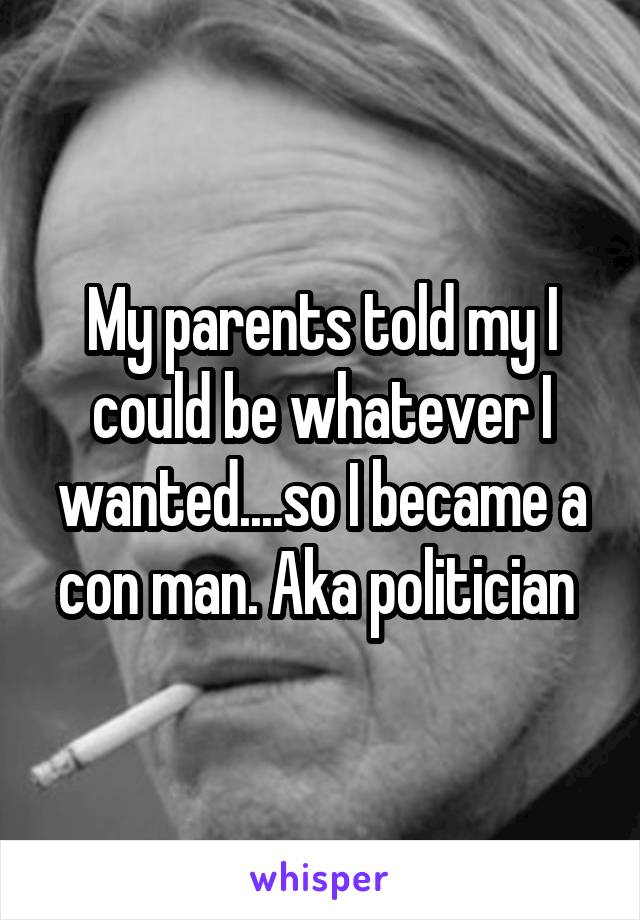 My parents told my I could be whatever I wanted....so I became a con man. Aka politician 