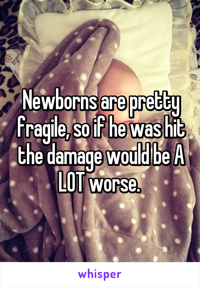 Newborns are pretty fragile, so if he was hit the damage would be A LOT worse. 