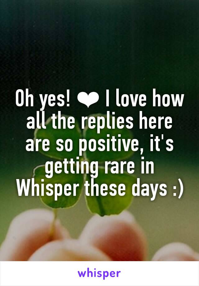 Oh yes! ❤ I love how all the replies here are so positive, it's getting rare in Whisper these days :)