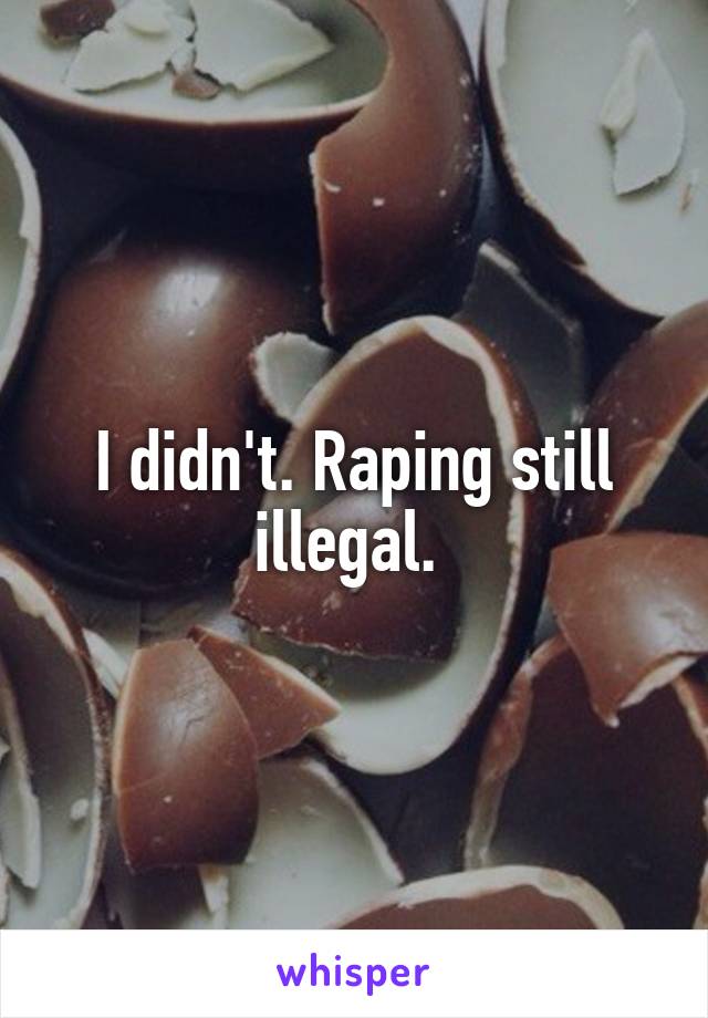 I didn't. Raping still illegal. 