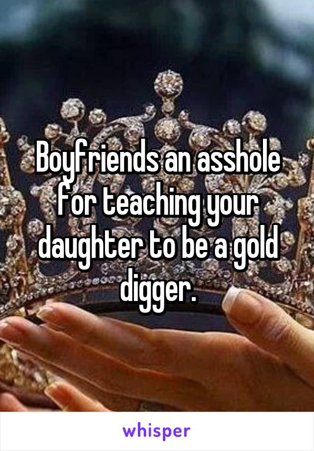 Boyfriends an asshole for teaching your daughter to be a gold digger.