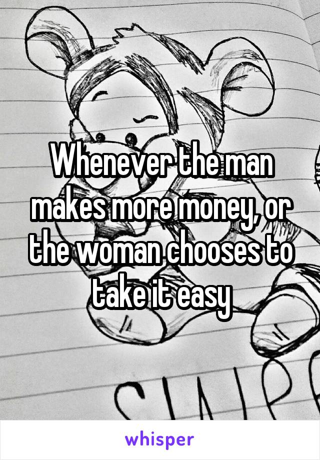 Whenever the man makes more money, or the woman chooses to take it easy