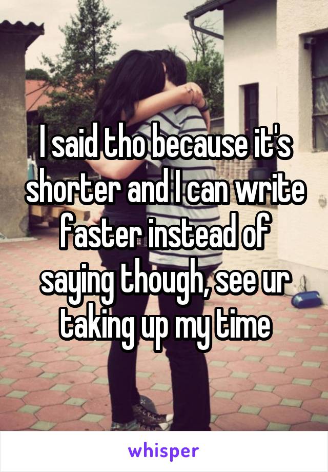 I said tho because it's shorter and I can write faster instead of saying though, see ur taking up my time