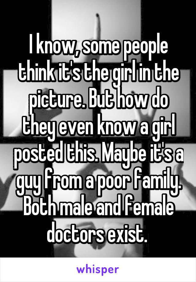 I know, some people think it's the girl in the picture. But how do they even know a girl posted this. Maybe it's a guy from a poor family. Both male and female doctors exist. 