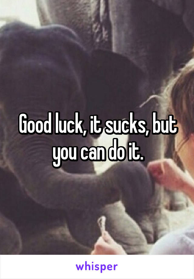 Good luck, it sucks, but you can do it.