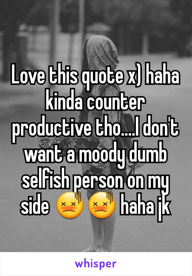 Love this quote x) haha kinda counter productive tho....I don't want a moody dumb selfish person on my side 😖😖 haha jk