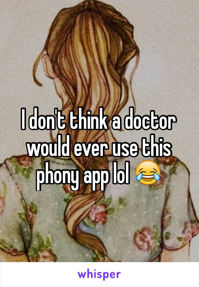 I don't think a doctor would ever use this phony app lol 😂