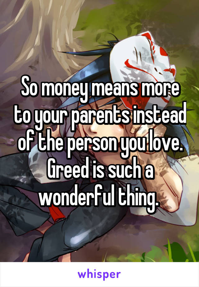 So money means more to your parents instead of the person you love. Greed is such a wonderful thing. 