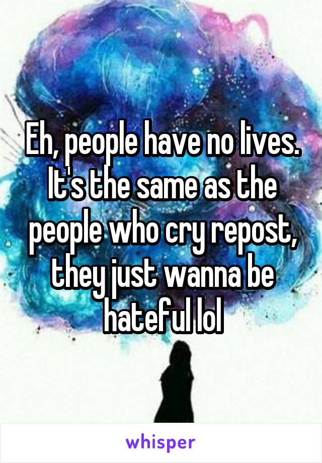 Eh, people have no lives. It's the same as the people who cry repost, they just wanna be hateful lol