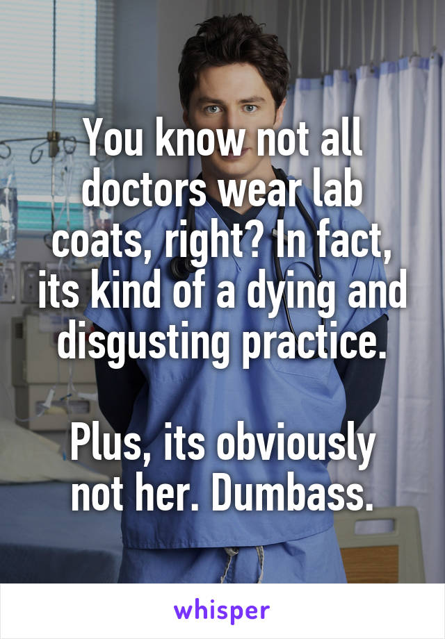 You know not all doctors wear lab coats, right? In fact, its kind of a dying and disgusting practice.

Plus, its obviously not her. Dumbass.