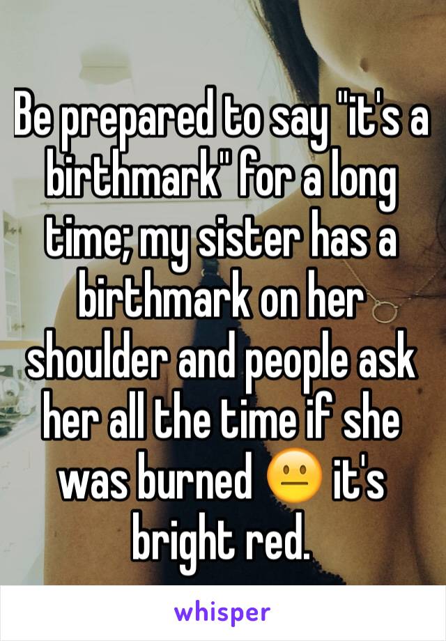 Be prepared to say "it's a birthmark" for a long time; my sister has a birthmark on her shoulder and people ask her all the time if she was burned 😐 it's bright red. 