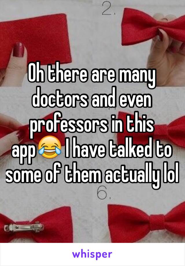 Oh there are many doctors and even professors in this app😂 I have talked to some of them actually lol