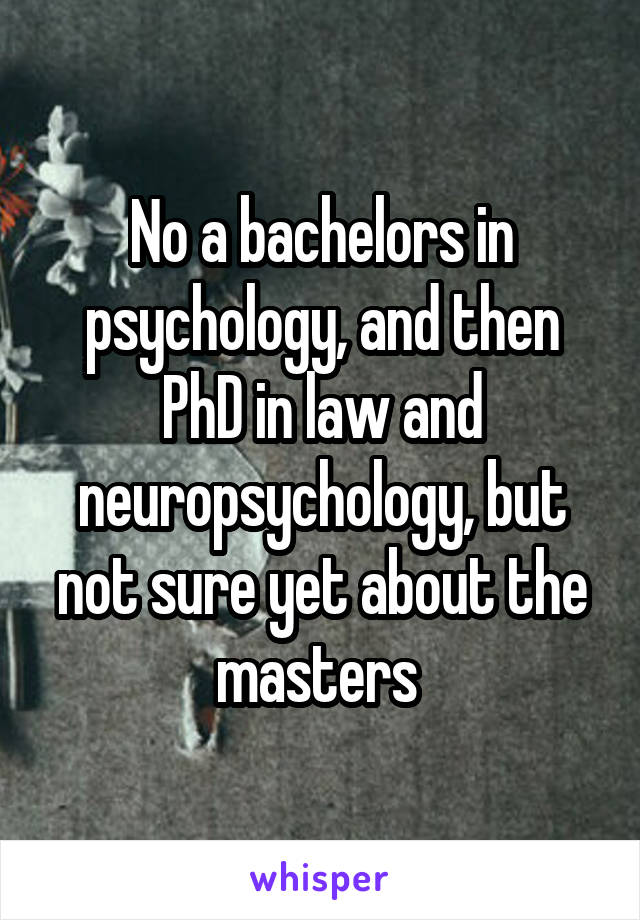 No a bachelors in psychology, and then PhD in law and neuropsychology, but not sure yet about the masters 