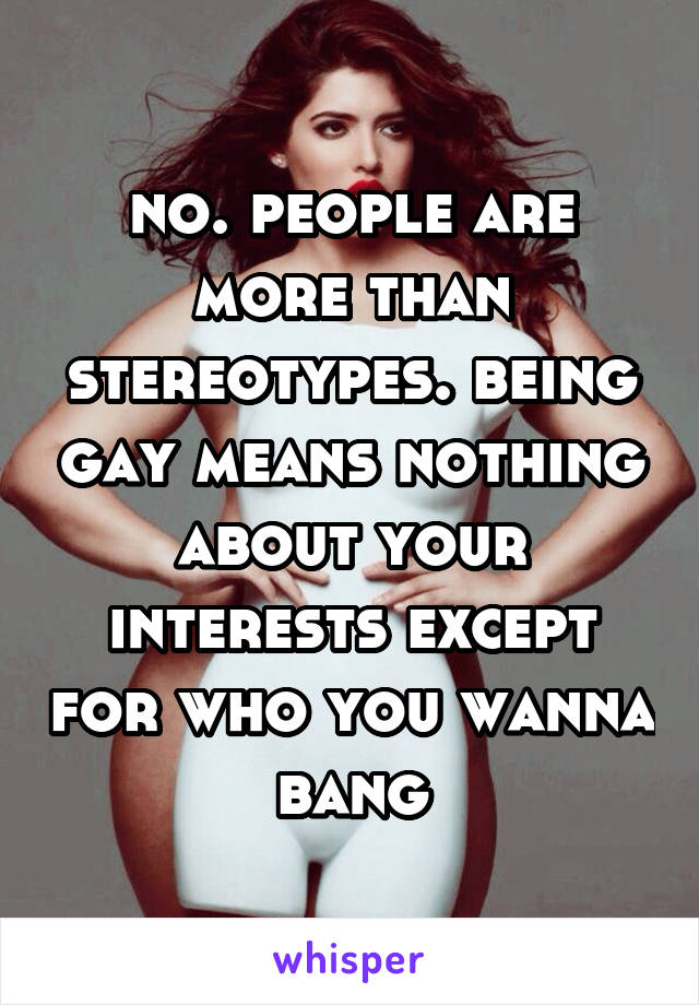 no. people are more than stereotypes. being gay means nothing about your interests except for who you wanna bang