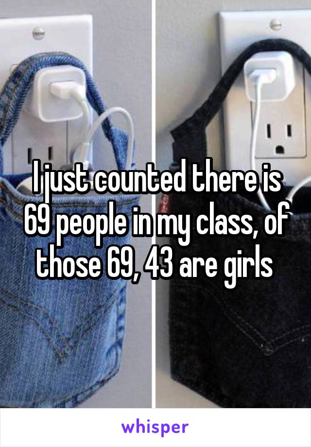 I just counted there is 69 people in my class, of those 69, 43 are girls 