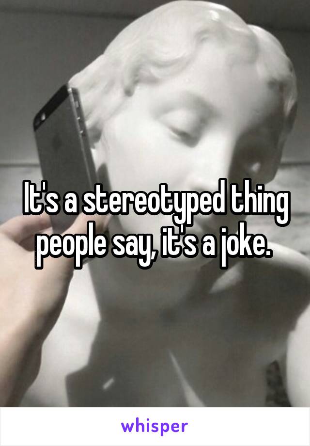 It's a stereotyped thing people say, it's a joke. 