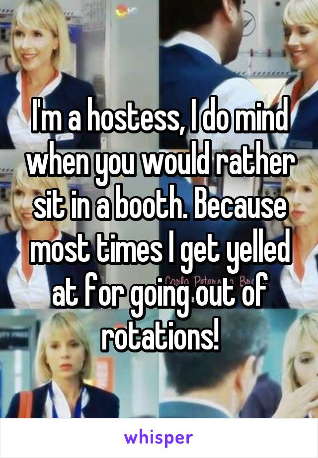 I'm a hostess, I do mind when you would rather sit in a booth. Because most times I get yelled at for going out of rotations!