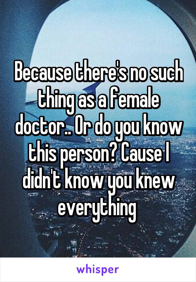 Because there's no such thing as a female doctor.. Or do you know this person? Cause I didn't know you knew everything 