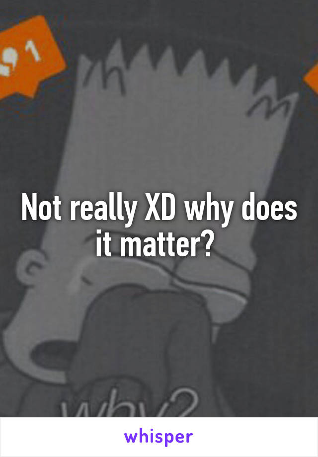 Not really XD why does it matter? 