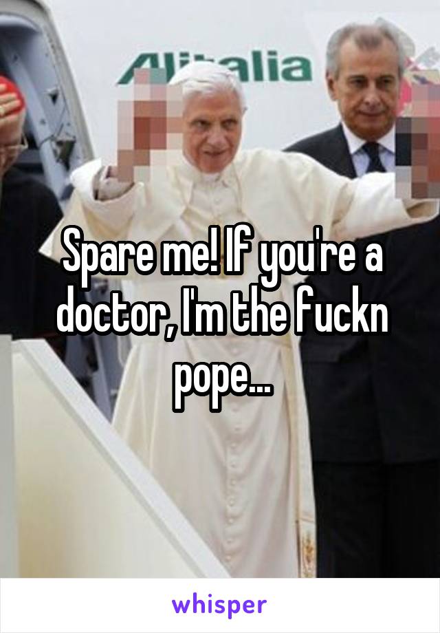 Spare me! If you're a doctor, I'm the fuckn pope...