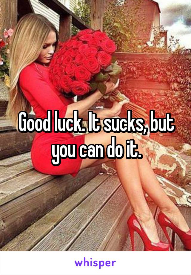 Good luck. It sucks, but you can do it.