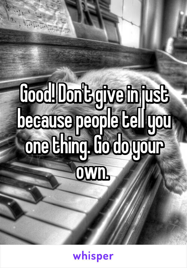 Good! Don't give in just because people tell you one thing. Go do your own. 